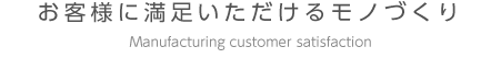 お客様に満足いただけるモノづくり